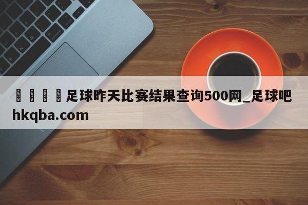 🍢足球昨天比赛结果查询500网_足球吧 hkqba.com