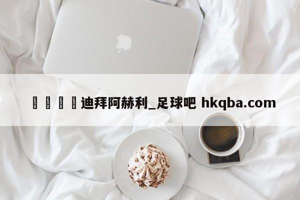🍢迪拜阿赫利_足球吧 hkqba.com