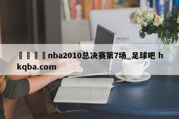 🍢nba2010总决赛第7场_足球吧 hkqba.com