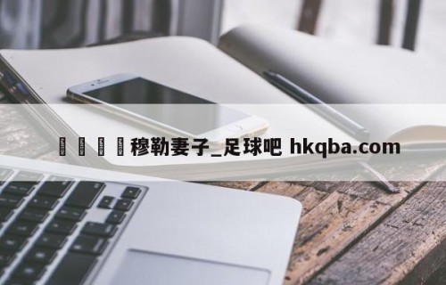 🍢穆勒妻子_足球吧 hkqba.com