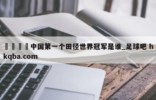 🍢中国第一个田径世界冠军是谁_足球吧 hkqba.com