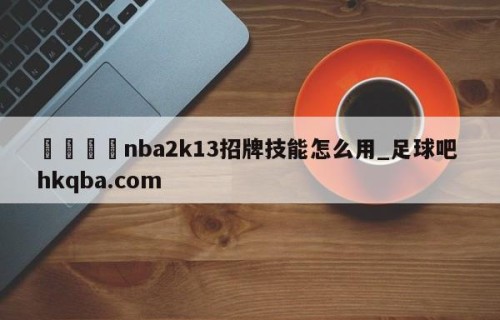 🍢nba2k13招牌技能怎么用_足球吧 hkqba.com