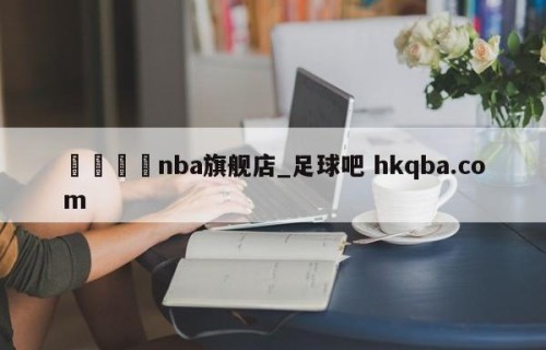 🍢nba旗舰店_足球吧 hkqba.com