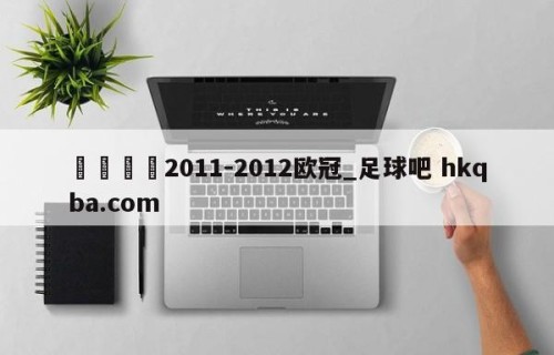 🍢2011-2012欧冠_足球吧 hkqba.com
