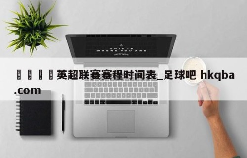 🍢英超联赛赛程时间表_足球吧 hkqba.com