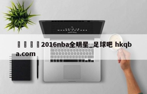 🍢2016nba全明星_足球吧 hkqba.com