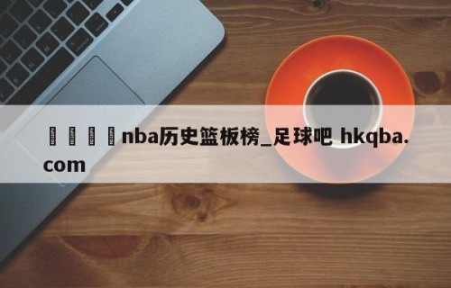 🍢nba历史篮板榜_足球吧 hkqba.com