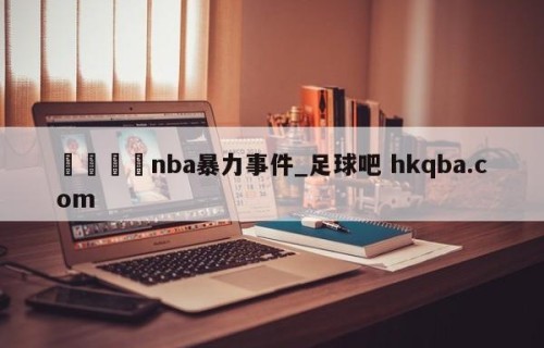 🍢nba暴力事件_足球吧 hkqba.com