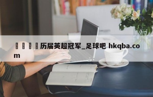 🍢历届英超冠军_足球吧 hkqba.com