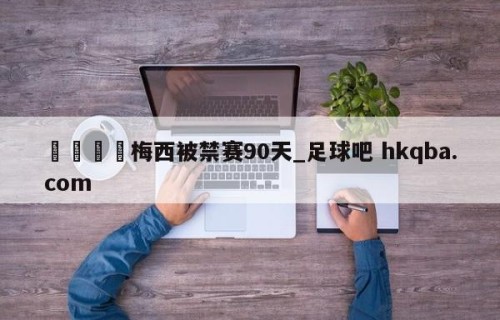 🍢梅西被禁赛90天_足球吧 hkqba.com