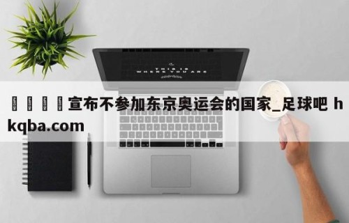 🍢宣布不参加东京奥运会的国家_足球吧 hkqba.com
