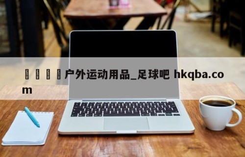🍢户外运动用品_足球吧 hkqba.com