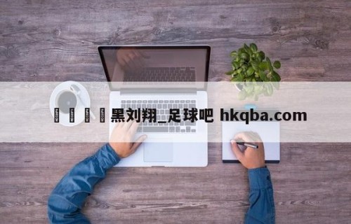 🍢黑刘翔_足球吧 hkqba.com