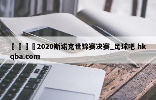 🍢2020斯诺克世锦赛决赛_足球吧 hkqba.com