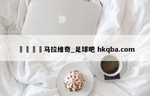 🍢马拉维奇_足球吧 hkqba.com