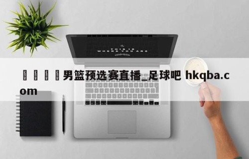 🍢男篮预选赛直播_足球吧 hkqba.com