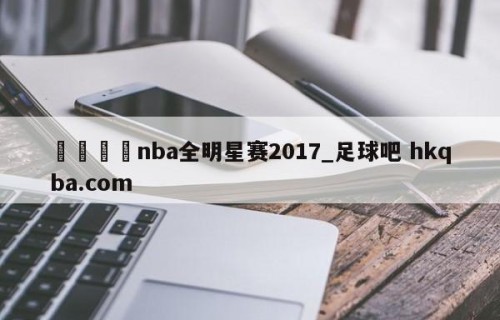 🍢nba全明星赛2017_足球吧 hkqba.com
