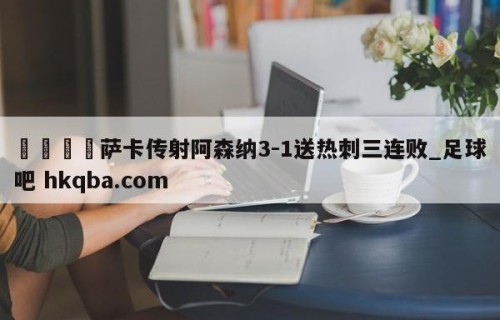 🍢萨卡传射阿森纳3-1送热刺三连败_足球吧 hkqba.com