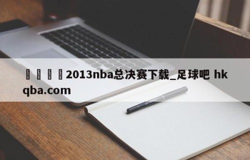 🍢2013nba总决赛下载_足球吧 hkqba.com