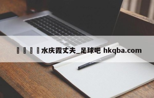 🍢水庆霞丈夫_足球吧 hkqba.com