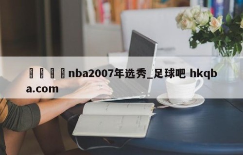 🍢nba2007年选秀_足球吧 hkqba.com