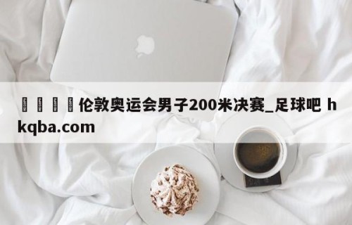 🍢伦敦奥运会男子200米决赛_足球吧 hkqba.com