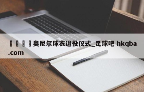 🍢奥尼尔球衣退役仪式_足球吧 hkqba.com