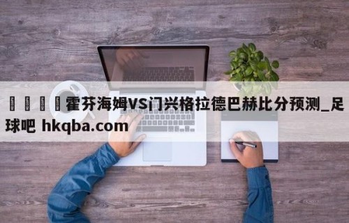 🍢霍芬海姆VS门兴格拉德巴赫比分预测_足球吧 hkqba.com