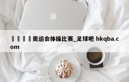 🍢奥运会体操比赛_足球吧 hkqba.com