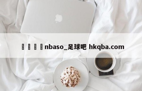 🍢nbaso_足球吧 hkqba.com