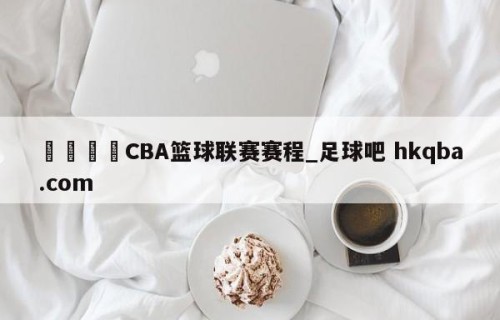 🍢CBA篮球联赛赛程_足球吧 hkqba.com