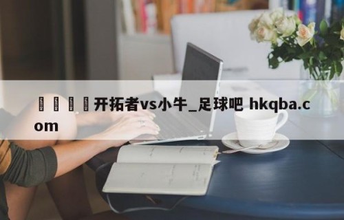 🍢开拓者vs小牛_足球吧 hkqba.com