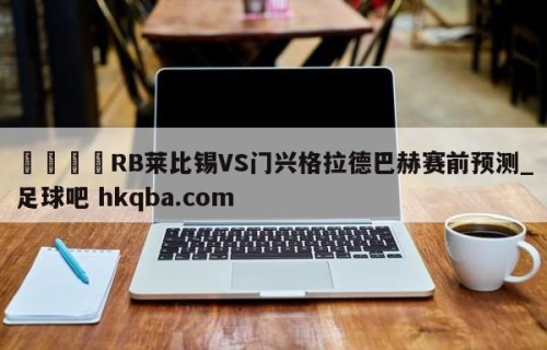 🍢RB莱比锡VS门兴格拉德巴赫赛前预测_足球吧 hkqba.com