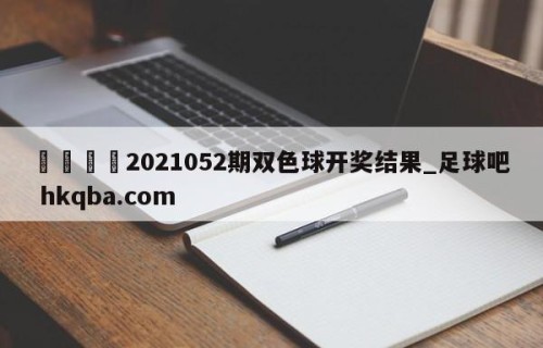 🍢2021052期双色球开奖结果_足球吧 hkqba.com