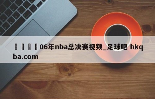 🍢06年nba总决赛视频_足球吧 hkqba.com