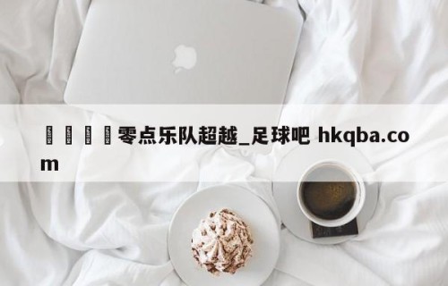 🍢零点乐队超越_足球吧 hkqba.com