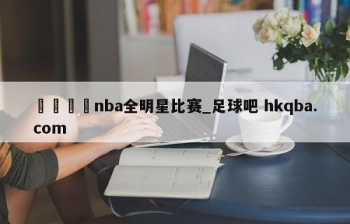 🍢nba全明星比赛_足球吧 hkqba.com