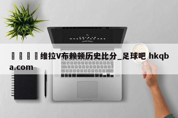 🍢维拉V布赖顿历史比分_足球吧 hkqba.com