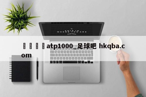 🍢atp1000_足球吧 hkqba.com
