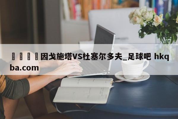 🍢因戈施塔VS杜塞尔多夫_足球吧 hkqba.com