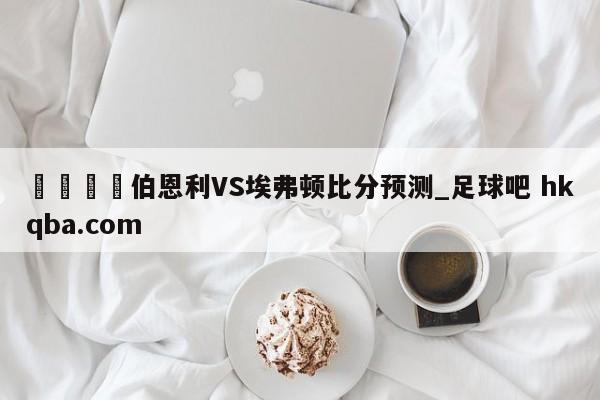 🍢伯恩利VS埃弗顿比分预测_足球吧 hkqba.com