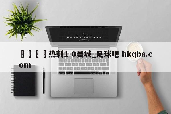 🍢热刺1-0曼城_足球吧 hkqba.com