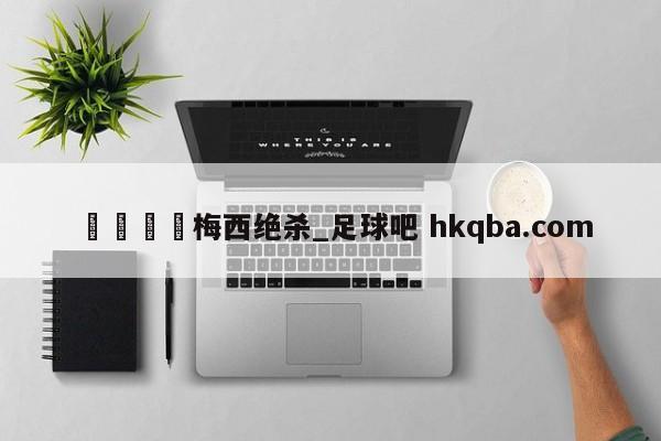 🍢梅西绝杀_足球吧 hkqba.com