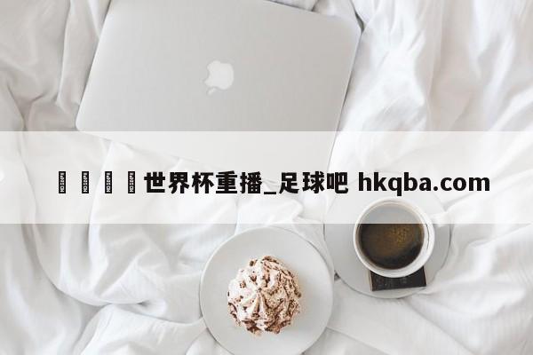 🍢世界杯重播_足球吧 hkqba.com