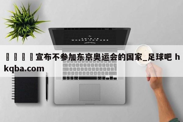 🍢宣布不参加东京奥运会的国家_足球吧 hkqba.com