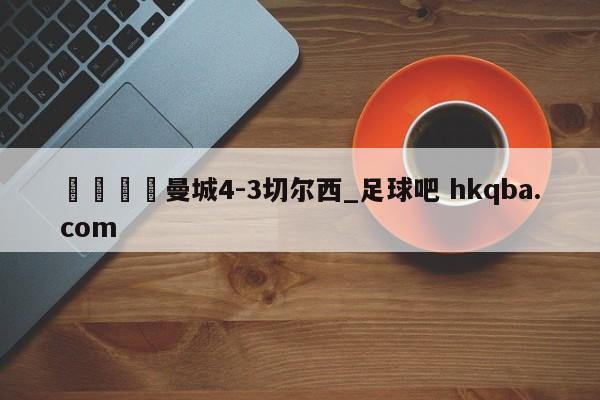 🍢曼城4-3切尔西_足球吧 hkqba.com