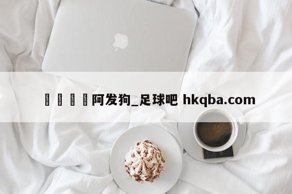 🍢阿发狗_足球吧 hkqba.com