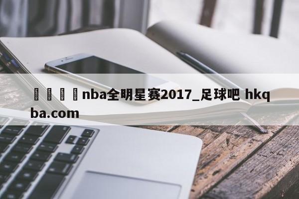 🍢nba全明星赛2017_足球吧 hkqba.com