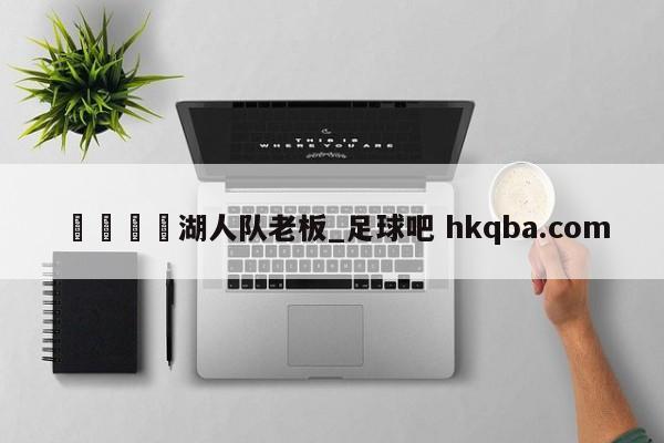 🍢湖人队老板_足球吧 hkqba.com