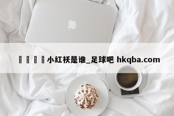 🍢小红袄是谁_足球吧 hkqba.com
